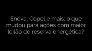 ​Eneva, Copel e mais: o que mudou para ações com maior leilão de reserva energética? 